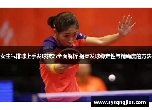 女生气排球上手发球技巧全面解析 提高发球稳定性与精确度的方法