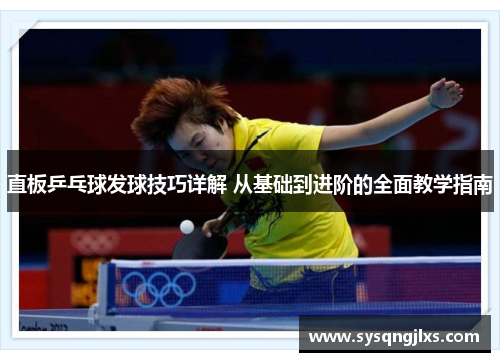 直板乒乓球发球技巧详解 从基础到进阶的全面教学指南