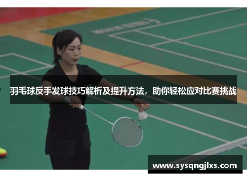 羽毛球反手发球技巧解析及提升方法，助你轻松应对比赛挑战