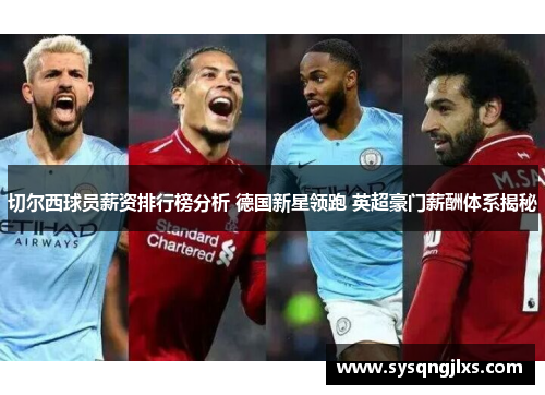 切尔西球员薪资排行榜分析 德国新星领跑 英超豪门薪酬体系揭秘