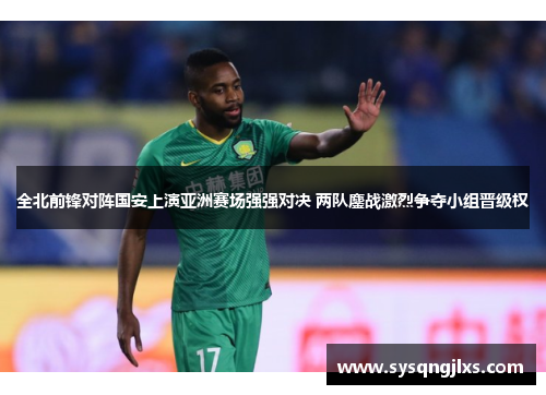 全北前锋对阵国安上演亚洲赛场强强对决 两队鏖战激烈争夺小组晋级权