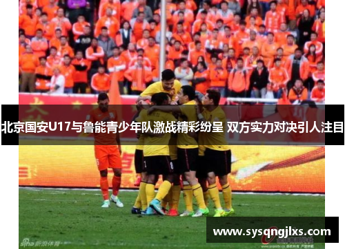 北京国安U17与鲁能青少年队激战精彩纷呈 双方实力对决引人注目