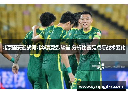 北京国安迎战河北华夏激烈较量 分析比赛亮点与战术变化